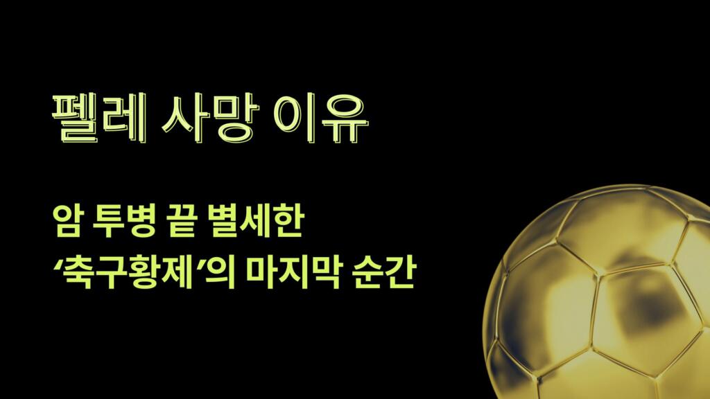 펠레 사망 이유 – 암 투병 끝 별세한 '축구황제'의 마지막 순간