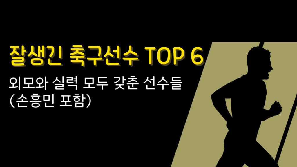 잘생긴 축구선수 TOP 6 – 외모와 실력 모두 갖춘 선수들 (손흥민 포함)