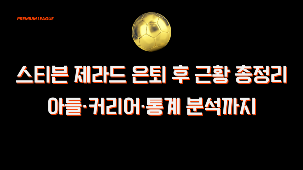 스티븐 제라드 은퇴 후 근황 총정리 - 아들·커리어·통계 분석까지