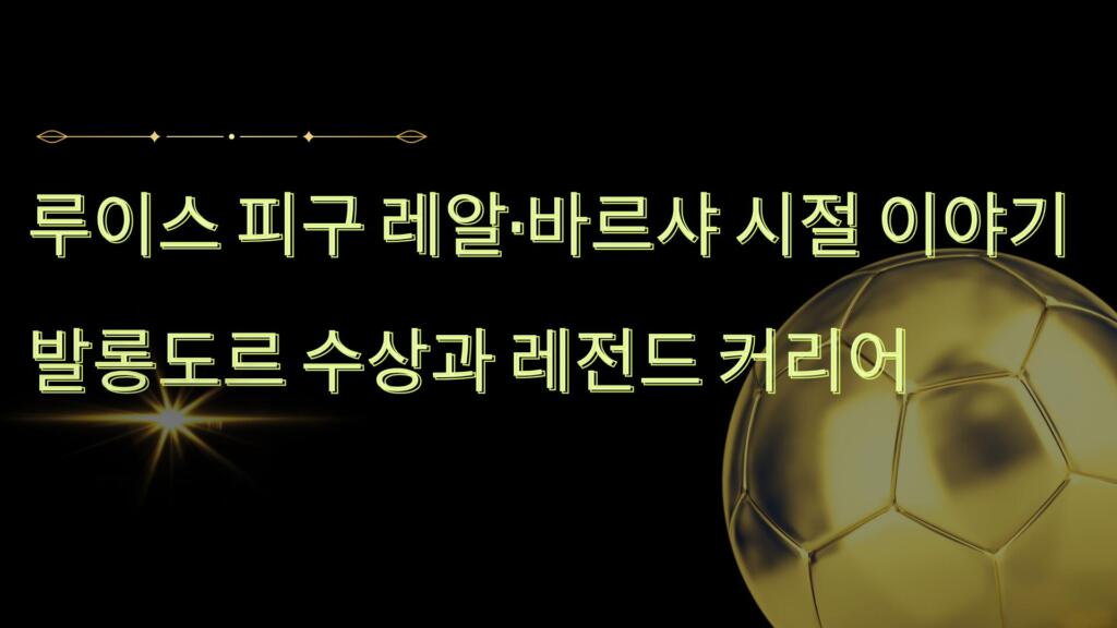 루이스 피구 레알·바르샤 시절 이야기 – 발롱도르 수상과 레전드 커리어