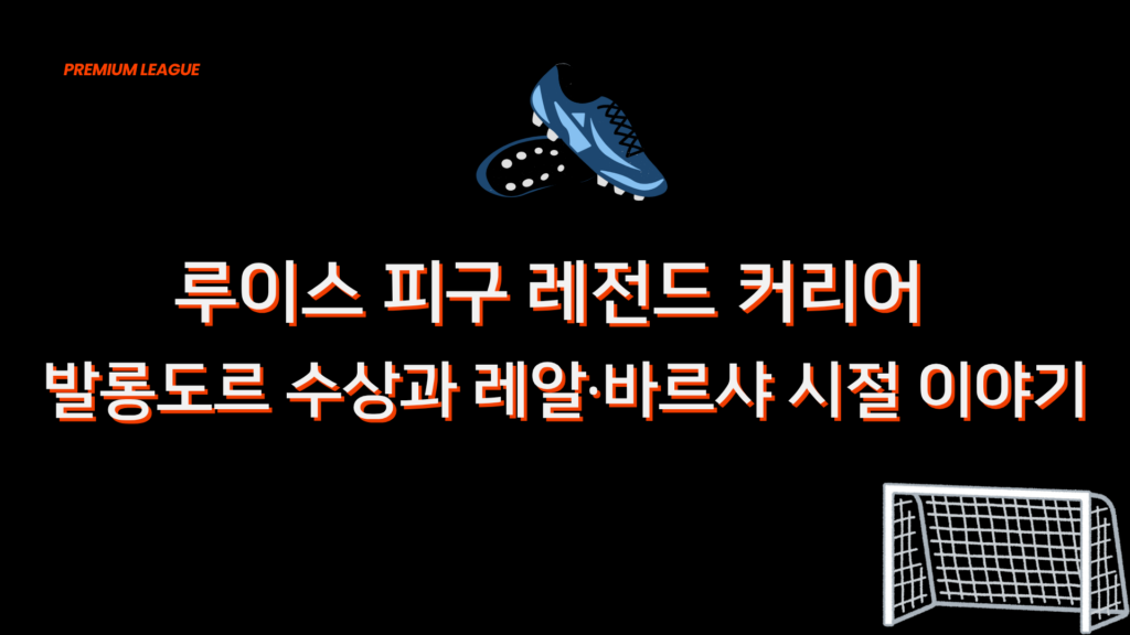 루이스 피구 레전드 커리어 – 발롱도르 수상과 레알·바르샤 시절 이야기