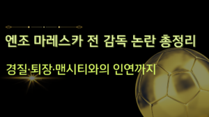 엔조 마레스카 전 감독 논란 총정리 – 경질·퇴장·맨시티와의 인연까지